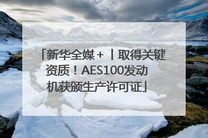 新华全媒＋丨取得关键资质！AES100发动机获颁生产许可证