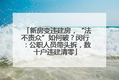 新房变违建房，“法不责众”如何破？闵行：公职人员带头拆，数十户违建清零