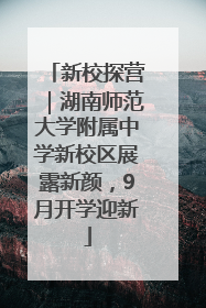 新校探营｜湖南师范大学附属中学新校区展露新颜，9月开学迎新