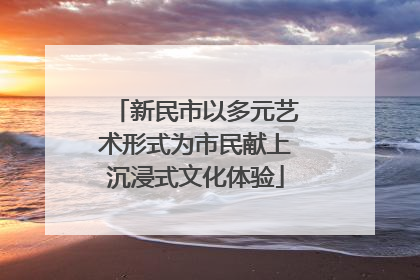 新民市以多元艺术形式为市民献上沉浸式文化体验