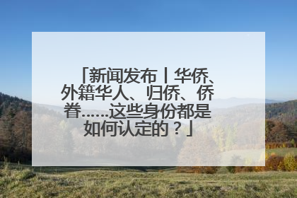 新闻发布丨华侨、外籍华人、归侨、侨眷……这些身份都是如何认定的？