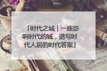 时代之城｜一座影响时代的城，谱写时代人居的时代答案