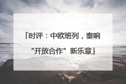 时评：中欧班列，奏响“开放合作”新乐章