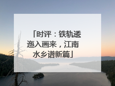 时评：铁轨逶迤入画来，江南水乡谱新篇