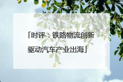 时评：铁路物流创新驱动汽车产业出海