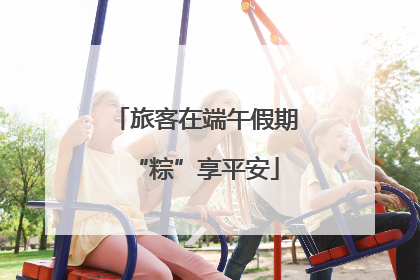 旅客在端午假期“粽”享平安