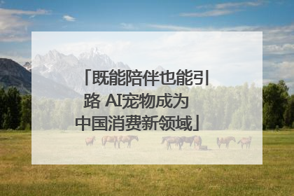 既能陪伴也能引路 AI宠物成为中国消费新领域