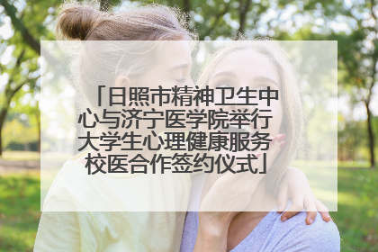 日照市精神卫生中心与济宁医学院举行大学生心理健康服务校医合作签约仪式