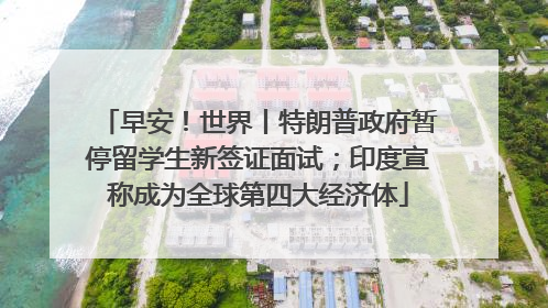 早安！世界丨特朗普政府暂停留学生新签证面试；印度宣称成为全球第四大经济体