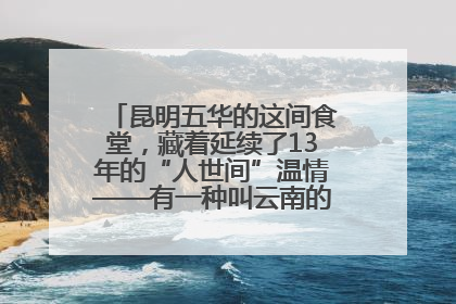 昆明五华的这间食堂，藏着延续了13年的“人世间”温情——有一种叫云南的生活之365天