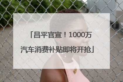 昌平官宣！1000万汽车消费补贴即将开抢