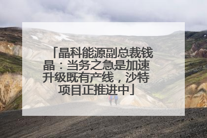 晶科能源副总裁钱晶：当务之急是加速升级既有产线，沙特项目正推进中