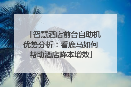 智慧酒店前台自助机优势分析：看鹿马如何帮助酒店降本增效