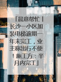 晨意帮忙丨长沙一小区加装电梯逾期一年未完工，业主称出行不便！施工方：半月内完工