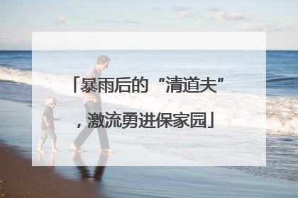 暴雨后的“清道夫”，激流勇进保家园