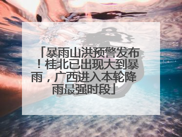 暴雨山洪预警发布！桂北已出现大到暴雨，广西进入本轮降雨最强时段