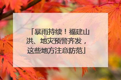 暴雨持续！福建山洪、地灾预警齐发，这些地方注意防范