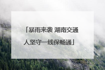 暴雨来袭 湖南交通人坚守一线保畅通