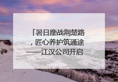 暑日鏖战荆楚路，匠心养护筑通途——江汉公司开启高速公路养护专项工程建设热潮