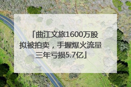 曲江文旅1600万股拟被拍卖，手握爆火流量三年亏损5.7亿