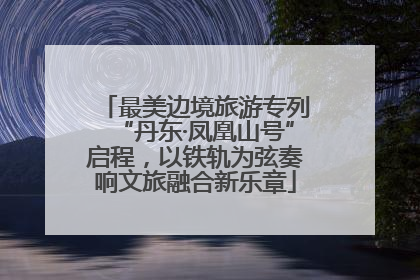 最美边境旅游专列“丹东·凤凰山号”启程，以铁轨为弦奏响文旅融合新乐章