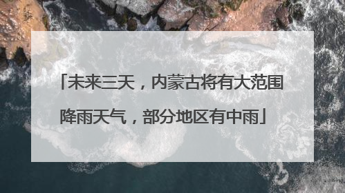 未来三天，内蒙古将有大范围降雨天气，部分地区有中雨