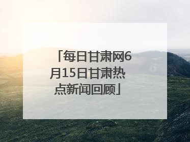 每日甘肃网6月15日甘肃热点新闻回顾