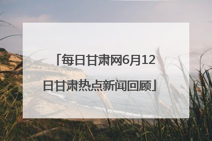 每日甘肃网6月12日甘肃热点新闻回顾