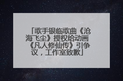 歌手银临歌曲《沧海飞尘》授权给动画《凡人修仙传》引争议，工作室致歉