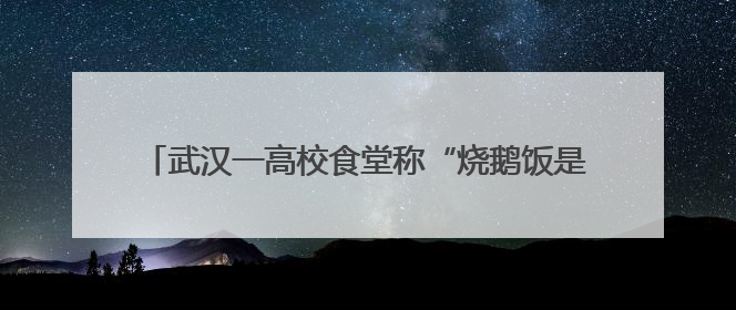 武汉一高校食堂称“烧鹅饭是广东俗称，食材为烤鸭”？广东多家烧鹅店：鸭是鸭鹅是鹅