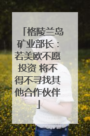 格陵兰岛矿业部长：若美欧不愿投资 将不得不寻找其他合作伙伴