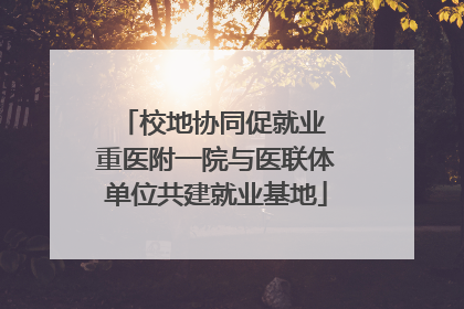 校地协同促就业 重医附一院与医联体单位共建就业基地