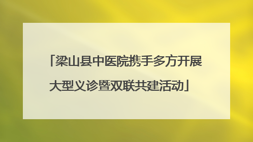 梁山县中医院携手多方开展大型义诊暨双联共建活动