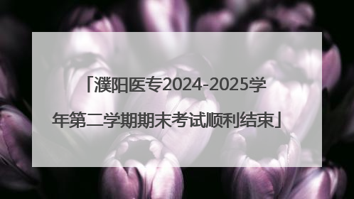 濮阳医专2024-2025学年第二学期期末考试顺利结束