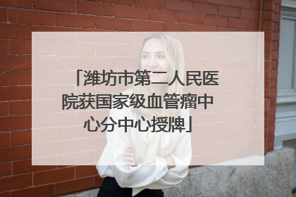 潍坊市第二人民医院获国家级血管瘤中心分中心授牌