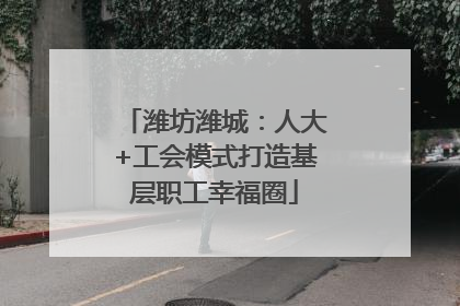 潍坊潍城：人大+工会模式打造基层职工幸福圈