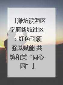 潍坊滨海区学府新城社区：红色引领 强基赋能 共筑和美“同心圆”