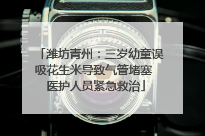 潍坊青州：三岁幼童误吸花生米导致气管堵塞 医护人员紧急救治