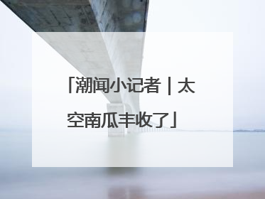 潮闻小记者｜太空南瓜丰收了
