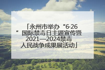 永州市举办“6·26”国际禁毒日主题宣传暨2021—2024禁毒人民战争成果展活动