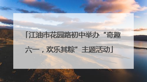 江油市花园路初中举办“奇趣六一，欢乐其粽”主题活动