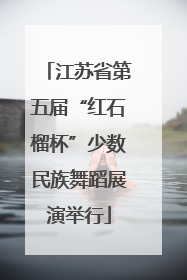 江苏省第五届“红石榴杯”少数民族舞蹈展演举行