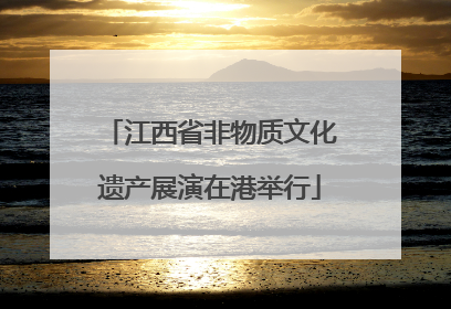 江西省非物质文化遗产展演在港举行