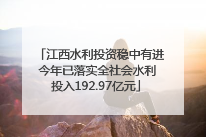 江西水利投资稳中有进 今年已落实全社会水利投入192.97亿元