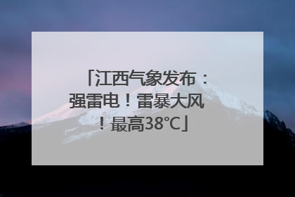 江西气象发布：强雷电！雷暴大风！最高38℃