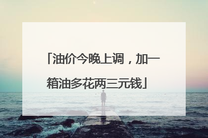 油价今晚上调，加一箱油多花两三元钱