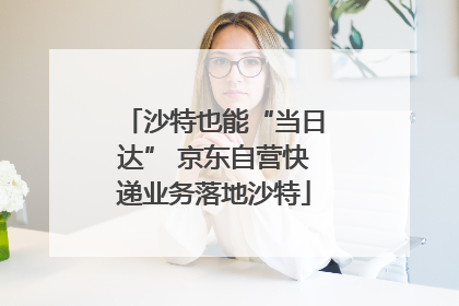 沙特也能“当日达” 京东自营快递业务落地沙特