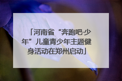 河南省“奔跑吧·少年”儿童青少年主题健身活动在郑州启动