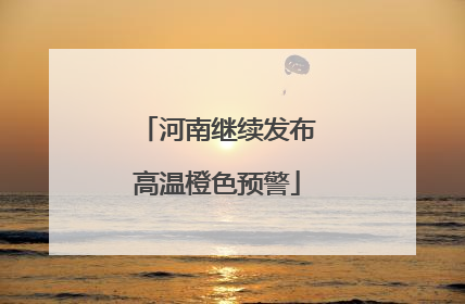 河南继续发布高温橙色预警
