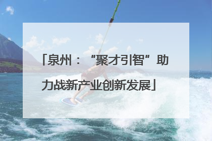 泉州：“聚才引智”助力战新产业创新发展
